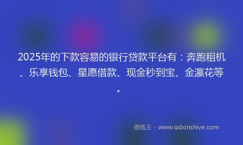 2025年的下款容易的银行贷款平台有：奔跑租机、乐享钱包、星愿借款、现金秒到宝、金瀛花等。