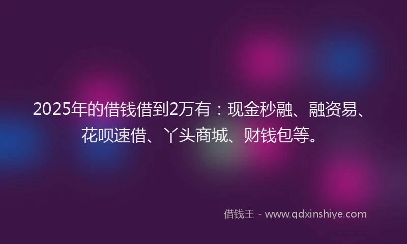 2025年的借钱借到2万有：现金秒融、融资易、花呗速借、丫头商城、财钱包等。