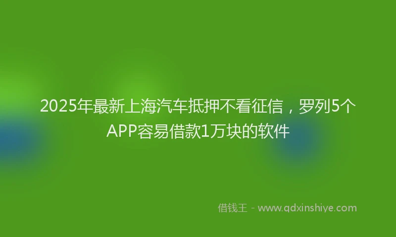 2025年最新上海汽车抵押不看征信，罗列5个APP容易借款1万块的软件