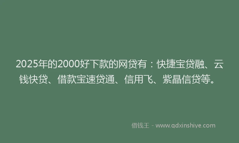 2025年的2000好下款的网贷有：快捷宝贷融、云钱快贷、借款宝速贷通、信用飞、紫晶信贷等。
