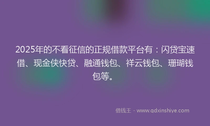 2025年的不看征信的正规借款平台有:闪贷宝速借、现金侠快贷、融通钱包、祥云钱包、珊瑚钱包等。