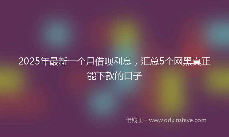 2025年最新一个月借呗利息，汇总5个网黑真正能下款的口子