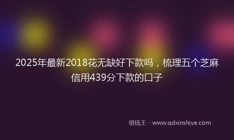2025年最新2018花无缺好下款吗，梳理五个芝麻信用439分下款的口子