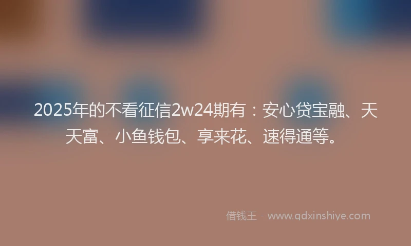 2025年的不看征信2w24期有：安心贷宝融、天天富、小鱼钱包、享来花、速得通等。