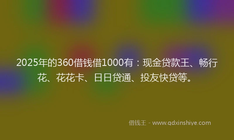 2025年的360借钱借1000有：现金贷款王、畅行花、花花卡、日日贷通、投友快贷等。