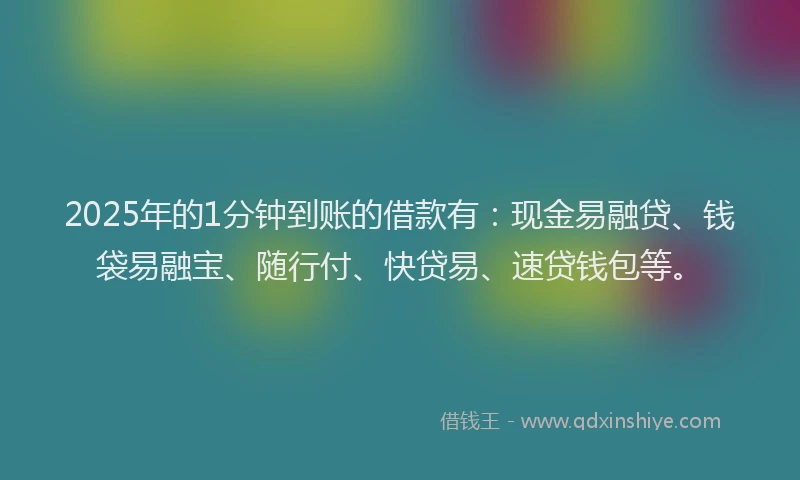 2025年的1分钟到账的借款有：现金易融贷、钱袋易融宝、随行付、快贷易、速贷钱包等。