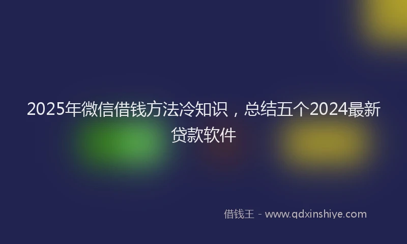 2025年微信借钱方法冷知识，总结五个2024最新贷款软件