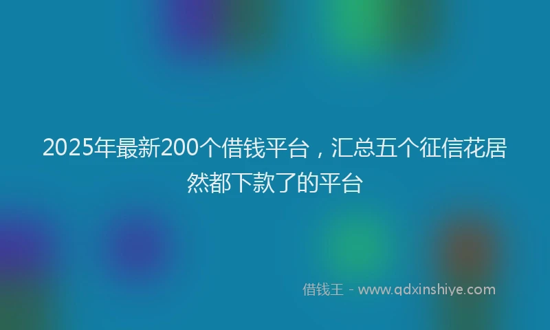 2025年最新200个借钱平台，汇总五个征信花居然都下款了的平台