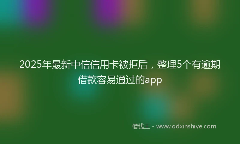 2025年最新中信信用卡被拒后，整理5个有逾期借款容易通过的app