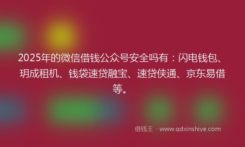 2025年的微信借钱公众号安全吗有：闪电钱包、玥成租机、钱袋速贷融宝、速贷侠通、京东易借等。