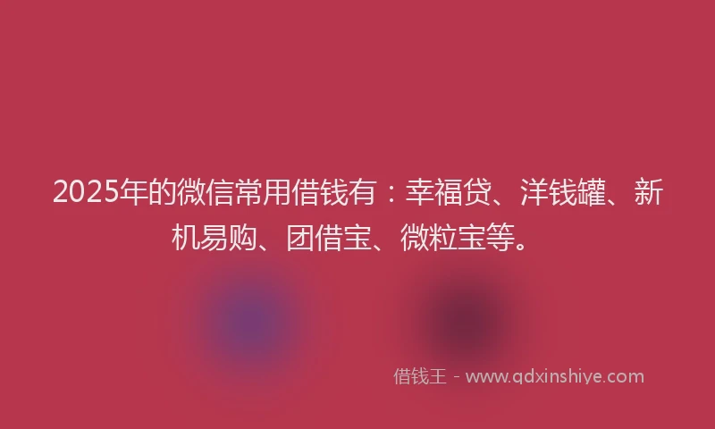 2025年的微信常用借钱有：幸福贷、洋钱罐、新机易购、团借宝、微粒宝等。