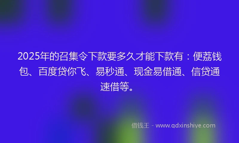 2025年的召集令下款要多久才能下款有：便荔钱包、百度贷你飞、易秒通、现金易借通、信贷通速借等。