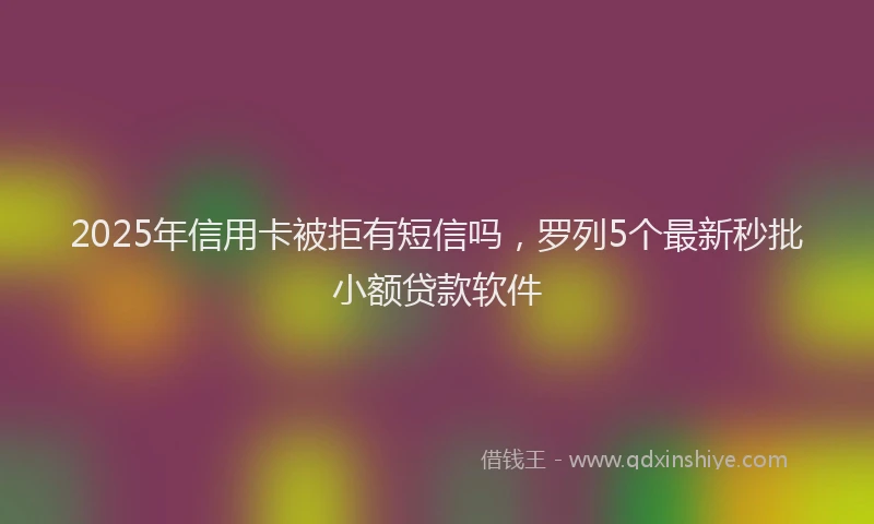 2025年信用卡被拒有短信吗，罗列5个最新秒批小额贷款软件
