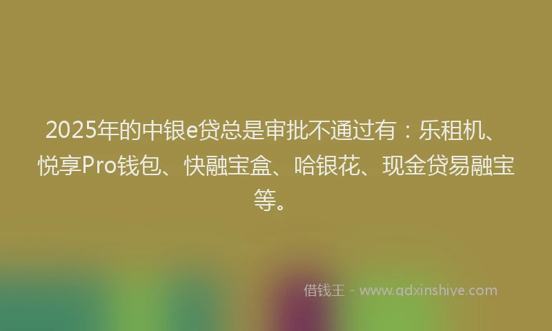 2025年的中银e贷总是审批不通过有：乐租机、悦享Pro钱包、快融宝盒、哈银花、现金贷易融宝等。