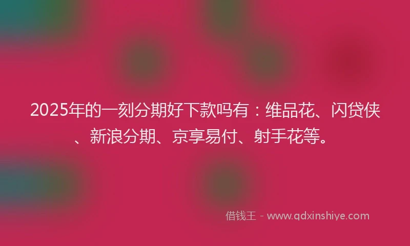 2025年的一刻分期好下款吗有：维品花、闪贷侠、新浪分期、京享易付、射手花等。