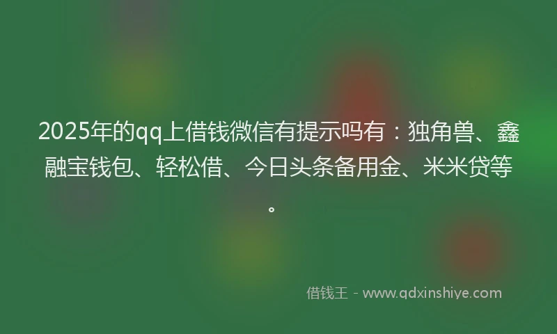 2025年的qq上借钱微信有提示吗有：独角兽、鑫融宝钱包、轻松借、今日头条备用金、米米贷等。