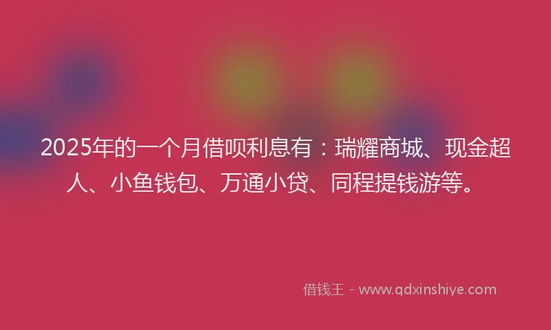2025年的一个月借呗利息有：瑞耀商城、现金超人、小鱼钱包、万通小贷、同程提钱游等。