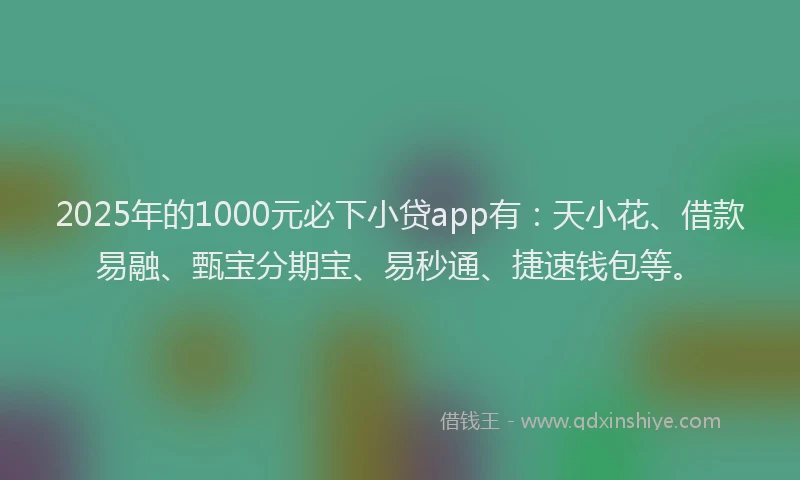 2025年的1000元必下小贷app有：天小花、借款易融、甄宝分期宝、易秒通、捷速钱包等。