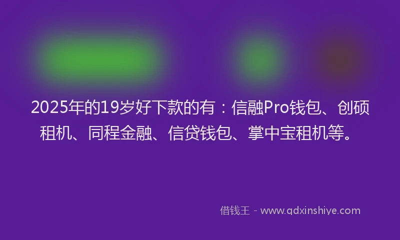 2025年的19岁好下款的有：信融Pro钱包、创硕租机、同程金融、信贷钱包、掌中宝租机等。