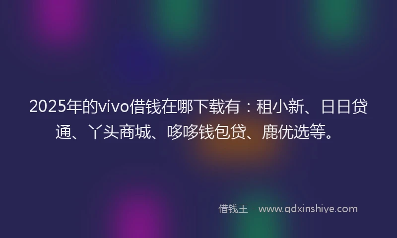 2025年的vivo借钱在哪下载有：租小新、日日贷通、丫头商城、哆哆钱包贷、鹿优选等。