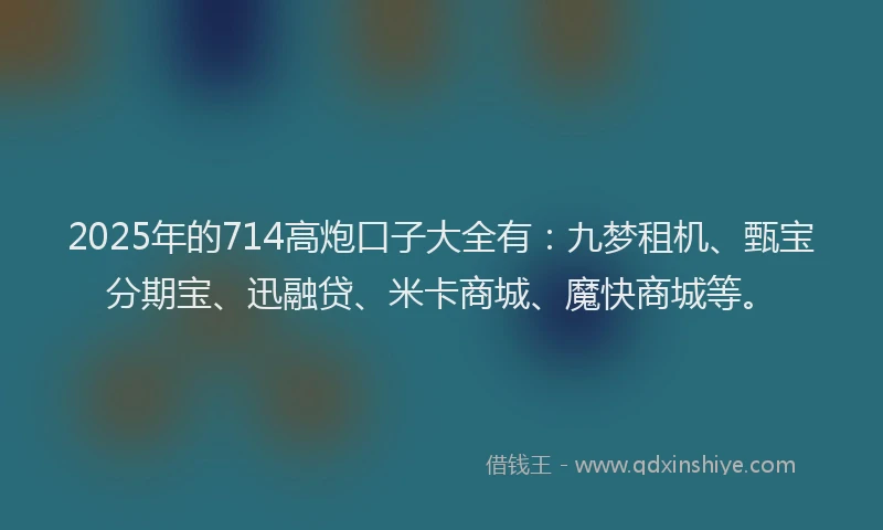 2025年的714高炮口子大全有：九梦租机、甄宝分期宝、迅融贷、米卡商城、魔快商城等。