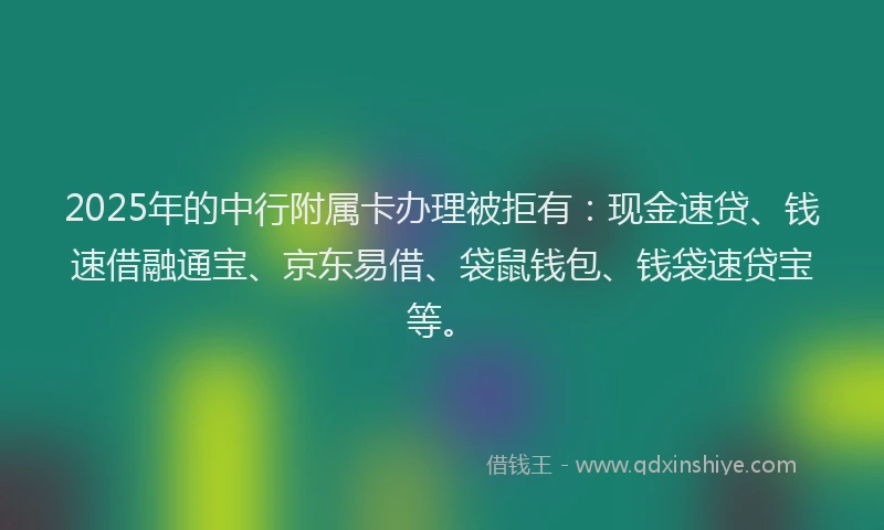 2025年的中行附属卡办理被拒有：现金速贷、钱速借融通宝、京东易借、袋鼠钱包、钱袋速贷宝等。