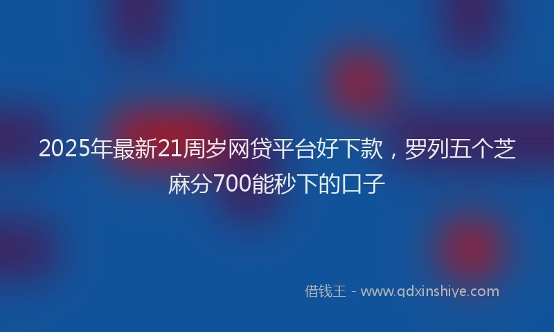 2025年最新21周岁网贷平台好下款，罗列五个芝麻分700能秒下的口子