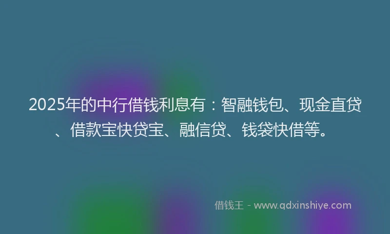 2025年的中行借钱利息有：智融钱包、现金直贷、借款宝快贷宝、融信贷、钱袋快借等。