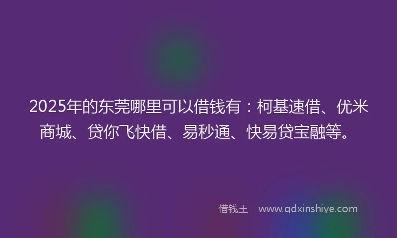 2025年的东莞哪里可以借钱有：柯基速借、优米商城、贷你飞快借、易秒通、快易贷宝融等。