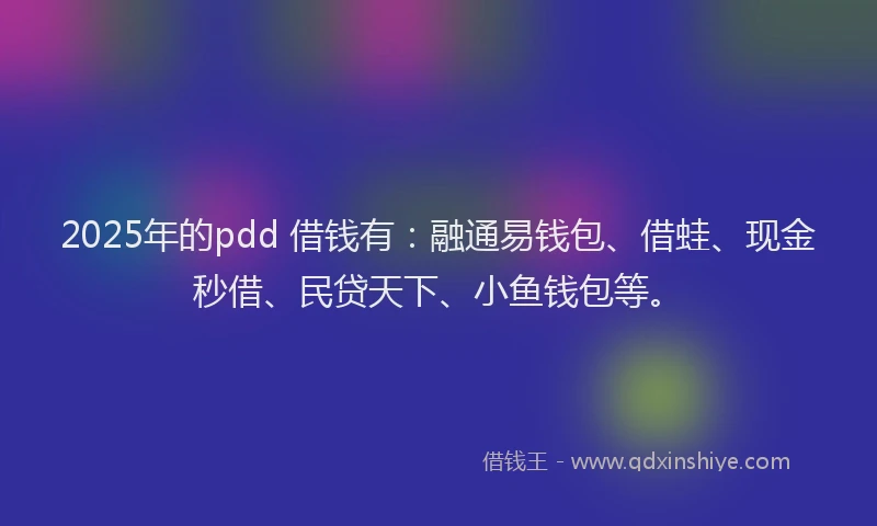 2025年的pdd 借钱有：融通易钱包、借蛙、现金秒借、民贷天下、小鱼钱包等。