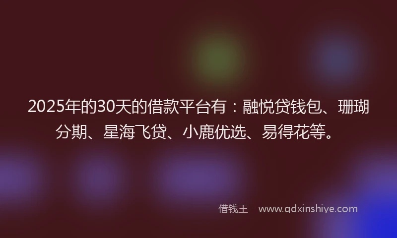 2025年的30天的借款平台有：融悦贷钱包、珊瑚分期、星海飞贷、小鹿优选、易得花等。