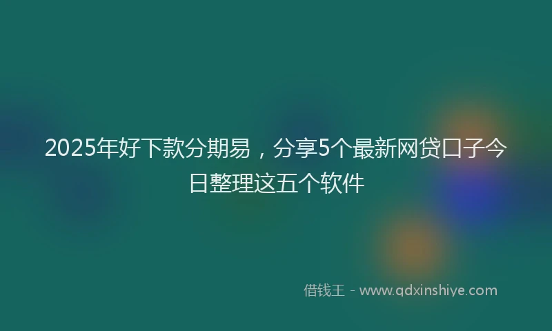 2025年好下款分期易，分享5个最新网贷口子今日整理这五个软件