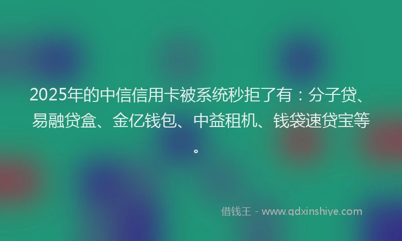 2025年的中信信用卡被系统秒拒了有：分子贷、易融贷盒、金亿钱包、中益租机、钱袋速贷宝等。