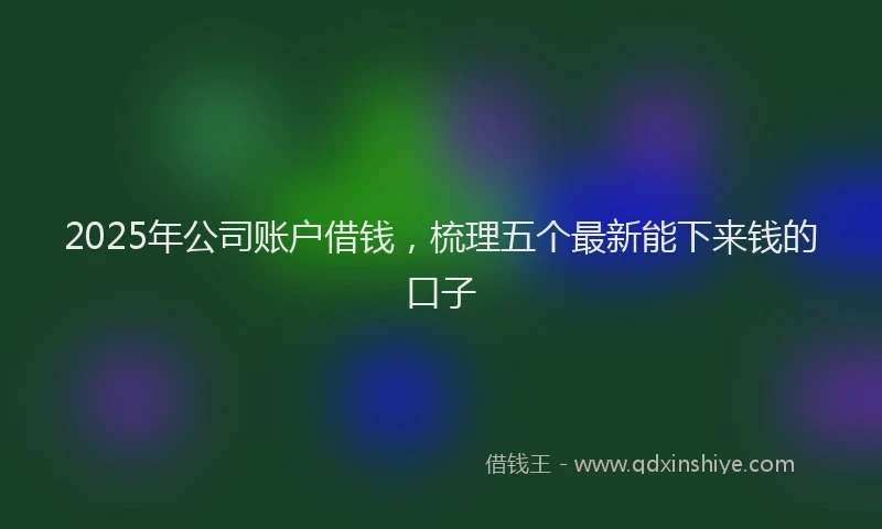 2025年公司账户借钱，梳理五个最新能下来钱的口子