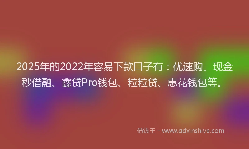 2025年的2022年容易下款口子有：优速购、现金秒借融、鑫贷Pro钱包、粒粒贷、惠花钱包等。