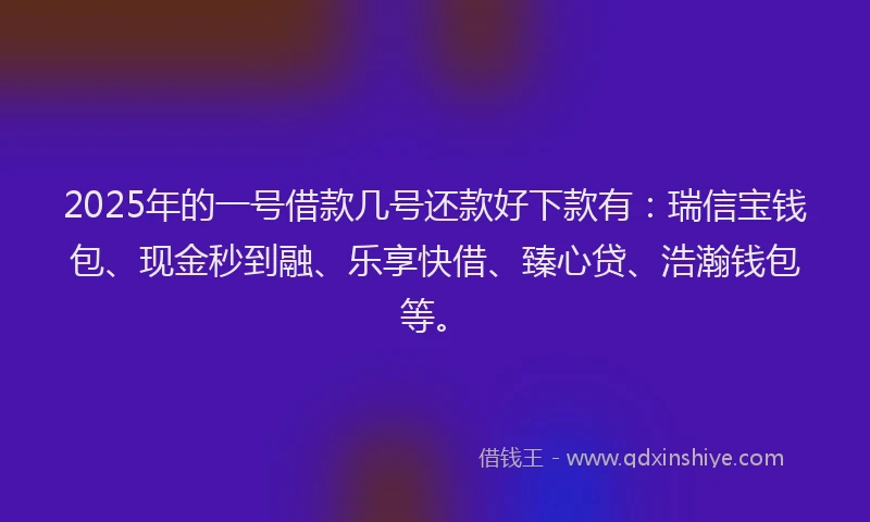 2025年的一号借款几号还款好下款有：瑞信宝钱包、现金秒到融、乐享快借、臻心贷、浩瀚钱包等。