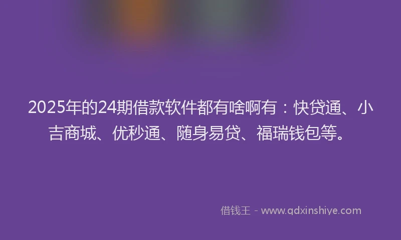 2025年的24期借款软件都有啥啊有：快贷通、小吉商城、优秒通、随身易贷、福瑞钱包等。