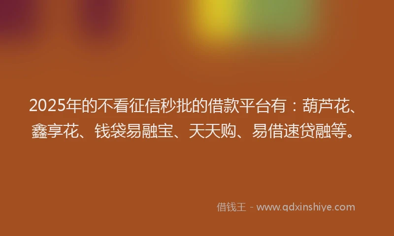 2025年的不看征信秒批的借款平台有：葫芦花、鑫享花、钱袋易融宝、天天购、易借速贷融等。