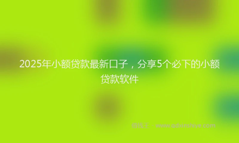 2025年小额贷款最新口子，分享5个必下的小额贷款软件