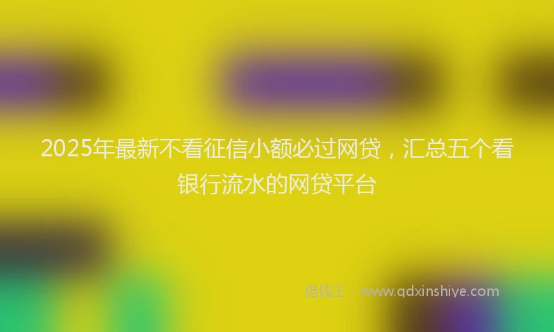 2025年最新不看征信小额必过网贷，汇总五个看银行流水的网贷平台