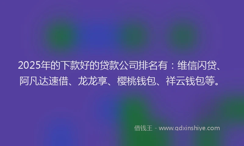 2025年的下款好的贷款公司排名有：维信闪贷、阿凡达速借、龙龙享、樱桃钱包、祥云钱包等。