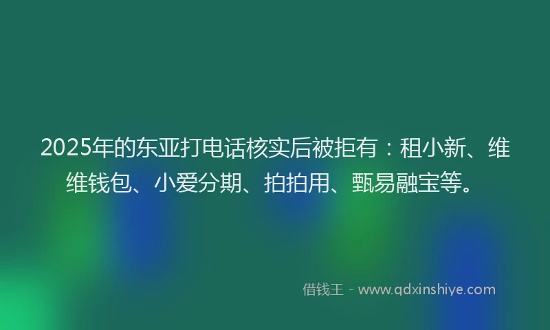 2025年的东亚打电话核实后被拒有：租小新、维维钱包、小爱分期、拍拍用、甄易融宝等。