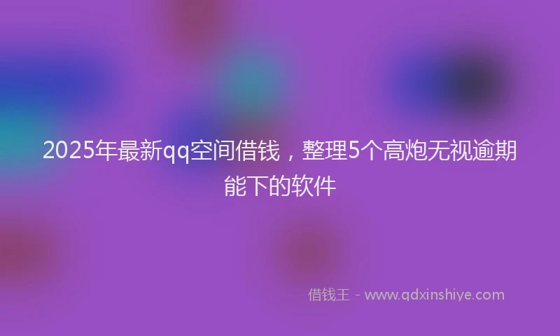 2025年最新qq空间借钱，整理5个高炮无视逾期能下的软件