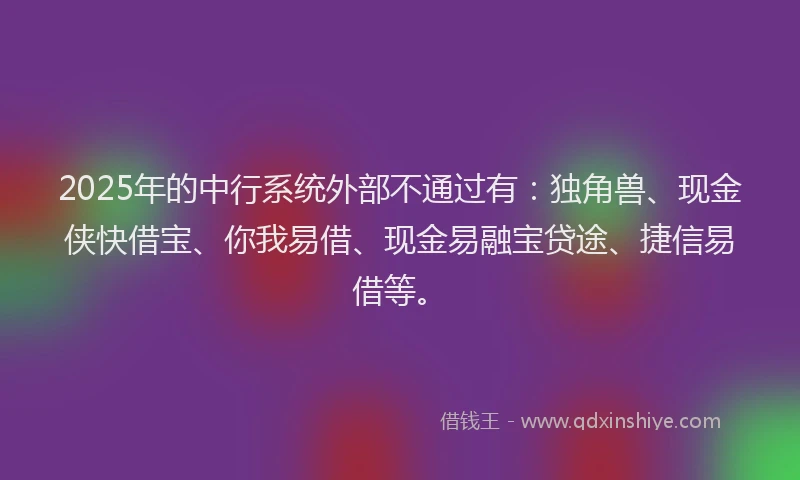 2025年的中行系统外部不通过有：独角兽、现金侠快借宝、你我易借、现金易融宝贷途、捷信易借等。