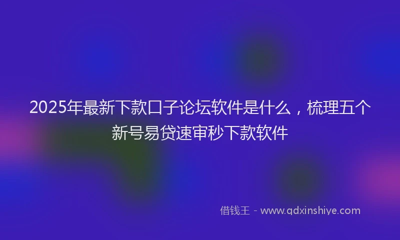 2025年最新下款口子论坛软件是什么，梳理五个新号易贷速审秒下款软件