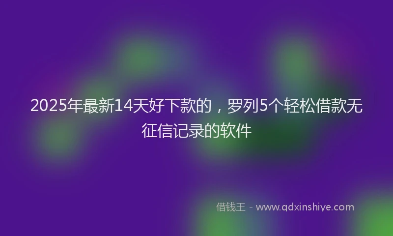 2025年最新14天好下款的，罗列5个轻松借款无征信记录的软件