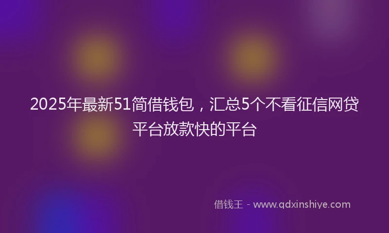 2025年最新51简借钱包，汇总5个不看征信网贷平台放款快的平台