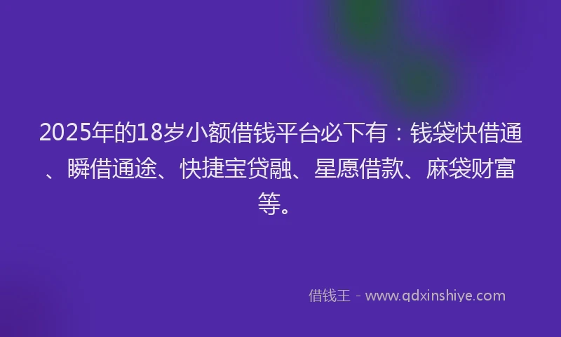2025年的18岁小额借钱平台必下有：钱袋快借通、瞬借通途、快捷宝贷融、星愿借款、麻袋财富等。