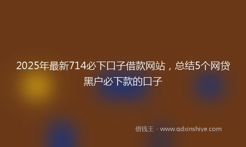 2025年最新714必下口子借款网站，总结5个网贷黑户必下款的口子