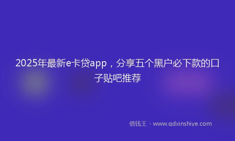 2025年最新e卡贷app，分享五个黑户必下款的口子贴吧推荐